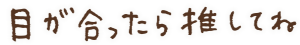 目が合ったら推してね